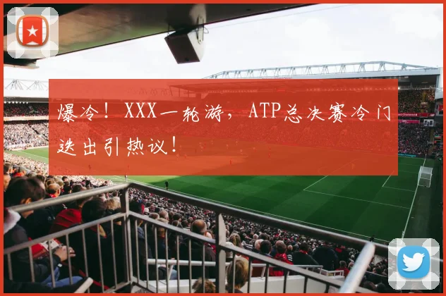 爆冷！XXX一轮游，ATP总决赛冷门迭出引热议！