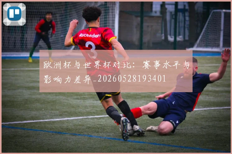 欧洲杯与世界杯对比：赛事水平与影响力差异_20260528193401