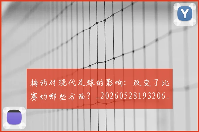 梅西对现代足球的影响：改变了比赛的哪些方面？_20260528193206_20260707023257