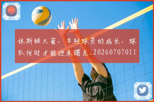 休斯顿火箭,年轻球员的成长,球队何时才能迎来曙光_20260707011721