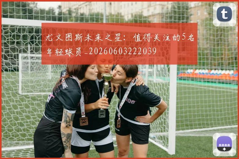 尤文图斯未来之星:值得关注的5名年轻球员_20260603222039