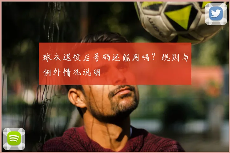 球衣退役后号码还能用吗?规则与例外情况说明