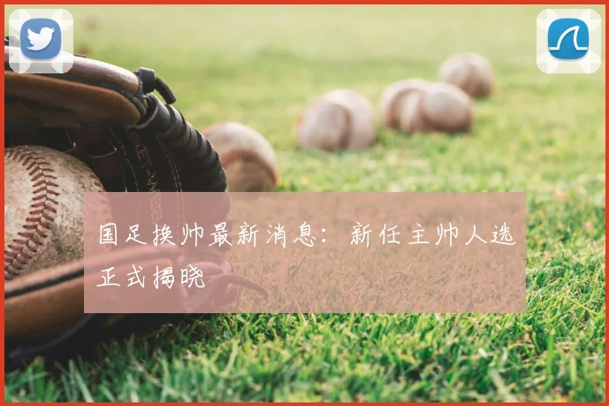 国足换帅最新消息:新任主帅人选正式揭晓