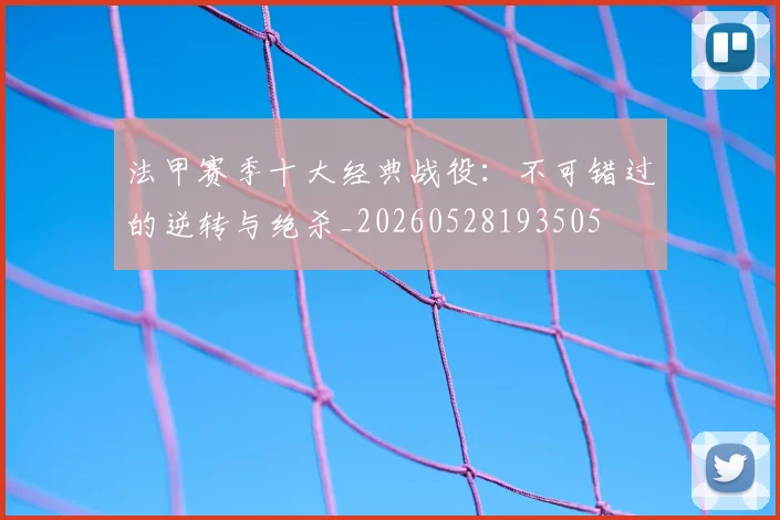 法甲赛季十大经典战役:不可错过的逆转与绝杀_20260528193505