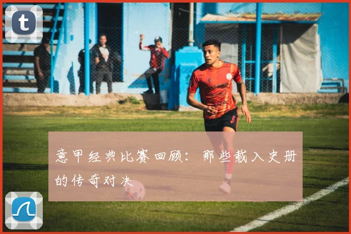 意甲经典比赛回顾:那些载入史册的传奇对决