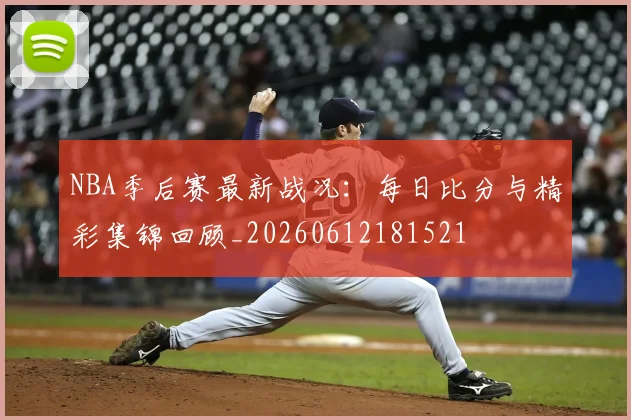 NBA季后赛最新战况:每日比分与精彩集锦回顾_20260612181521