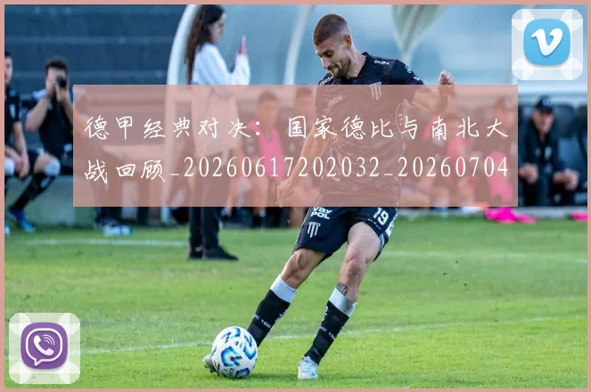 德甲经典对决：国家德比与南北大战回顾_20260617202032_20260704173502_20260722162210