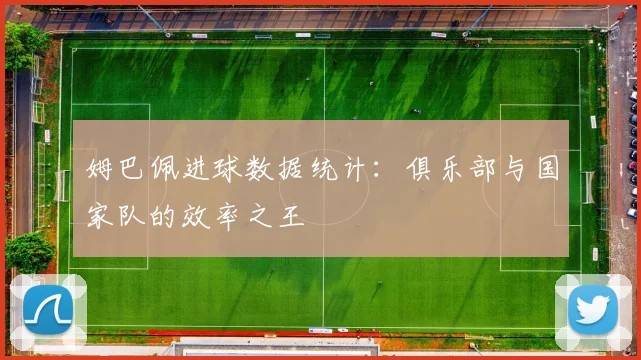 姆巴佩进球数据统计:俱乐部与国家队的效率之王