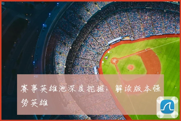 赛事英雄池深度挖掘，解读版本强势英雄