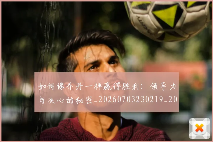 如何像乔丹一样赢得胜利:领导力与决心的秘密_20260703230219_20260722145901