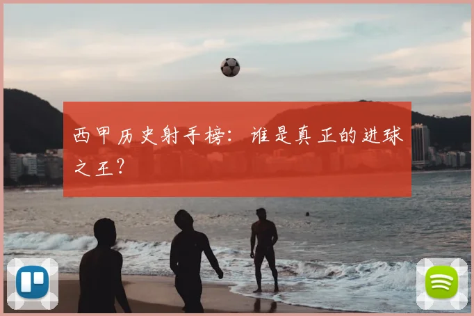西甲历史射手榜:谁是真正的进球之王?