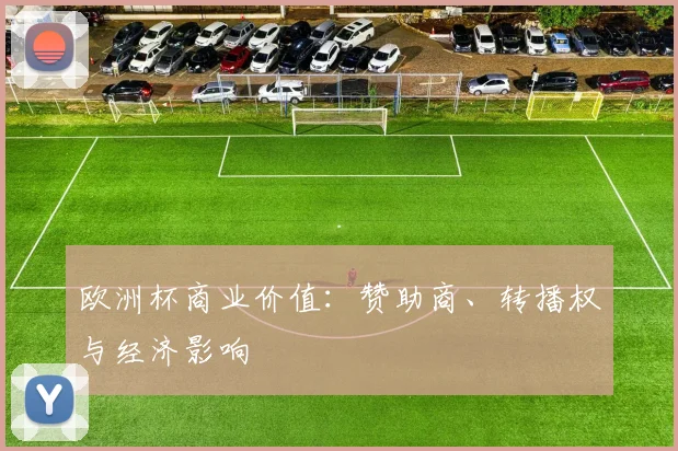 欧洲杯商业价值：赞助商、转播权与经济影响