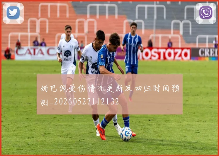 姆巴佩受伤情况更新及回归时间预测_20260527112132
