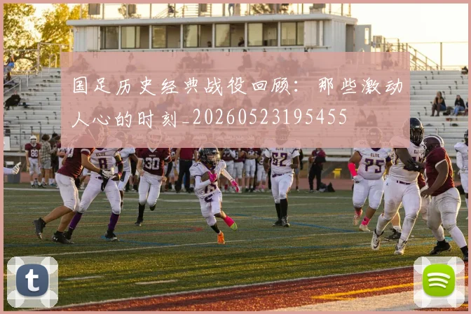 国足历史经典战役回顾:那些激动人心的时刻_20260523195455