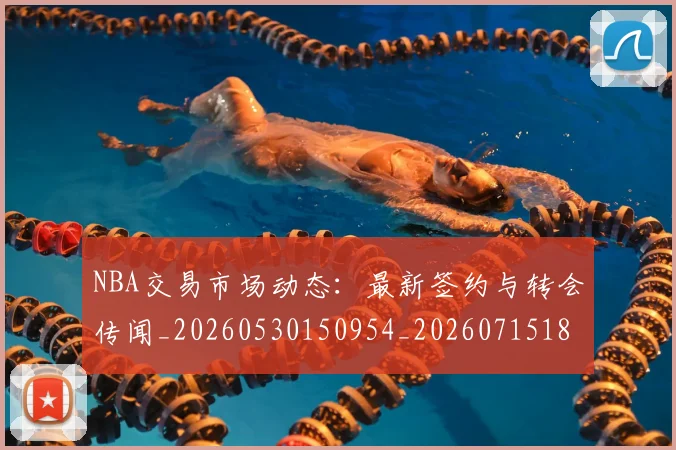 NBA交易市场动态:最新签约与转会传闻_20260530150954_20260715181613