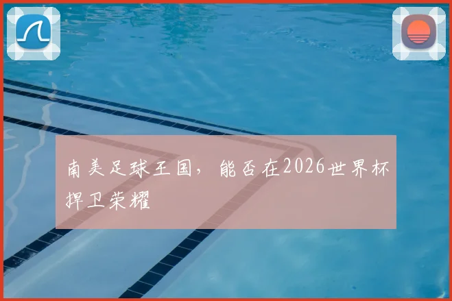 南美足球王国，能否在2026世界杯捍卫荣耀
