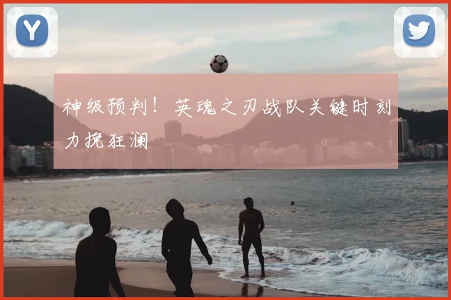 神级预判!英魂之刃战队关键时刻力挽狂澜