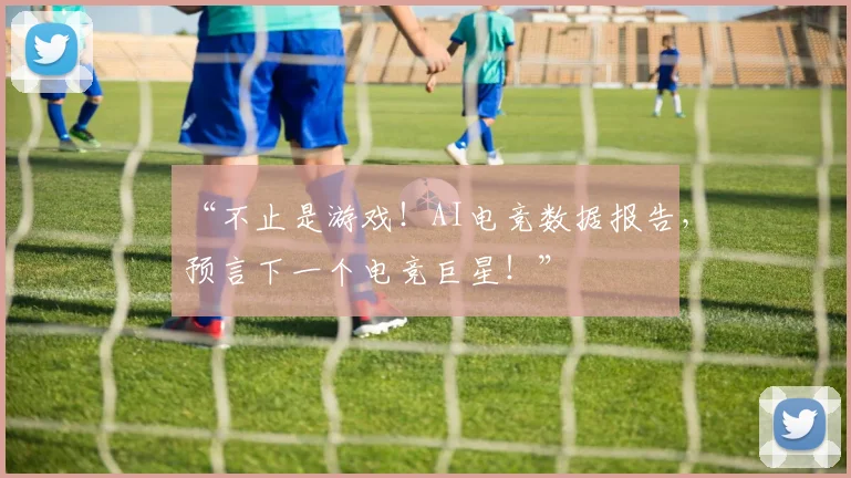 “不止是游戏!AI电竞数据报告,预言下一个电竞巨星!”