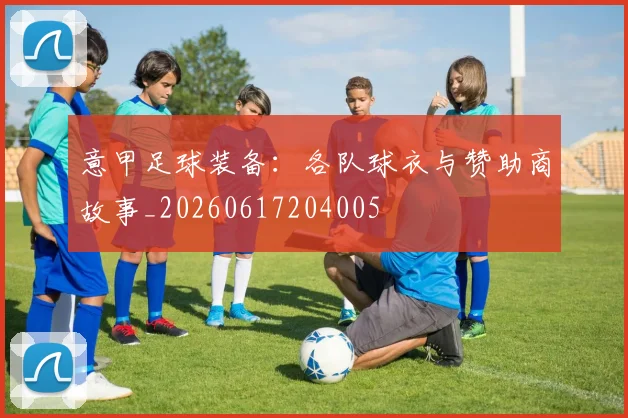 意甲足球装备:各队球衣与赞助商故事_20260617204005