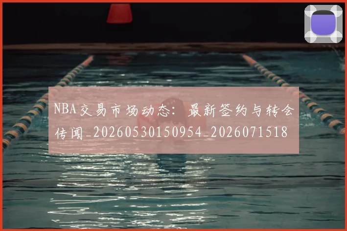 NBA交易市场动态:最新签约与转会传闻_20260530150954_20260715181613