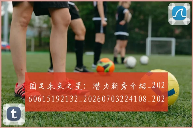 国足未来之星：潜力新秀介绍_20260615192132_20260703224108_20260719164654