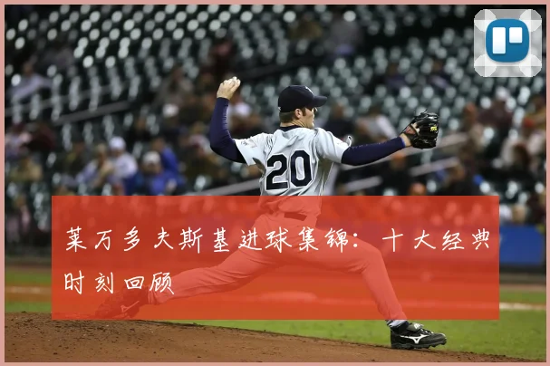 莱万多夫斯基进球集锦：十大经典时刻回顾