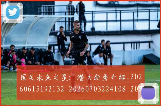 国足未来之星：潜力新秀介绍_20260615192132_20260703224108_20260719164654