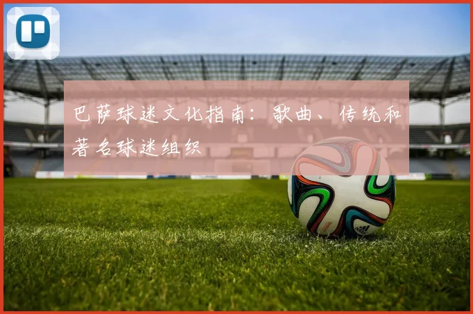 巴萨球迷文化指南:歌曲、传统和著名球迷组织