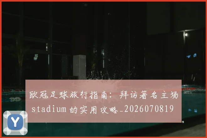 欧冠足球旅行指南：拜访著名主场 stadium 的实用攻略_20260708190747