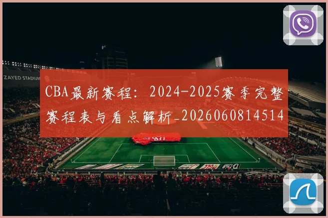 CBA最新赛程：2024-2025赛季完整赛程表与看点解析_20260608145144_20260701211404