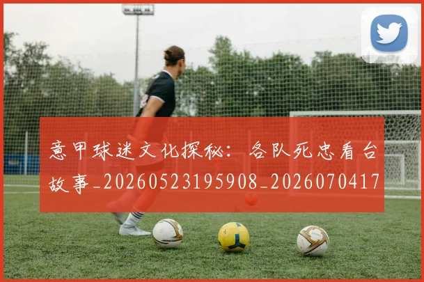意甲球迷文化探秘:各队死忠看台故事_20260523195908_20260704175305