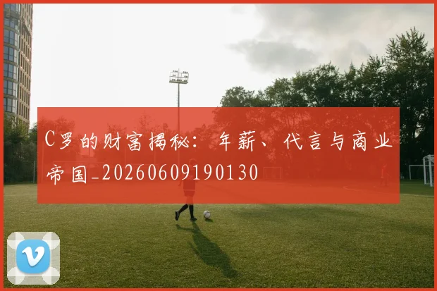 C罗的财富揭秘：年薪、代言与商业帝国_20260609190130