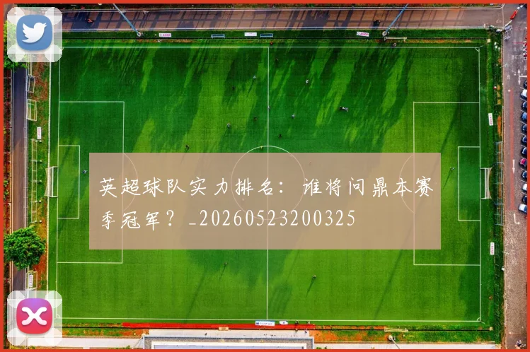 英超球队实力排名：谁将问鼎本赛季冠军？_20260523200325