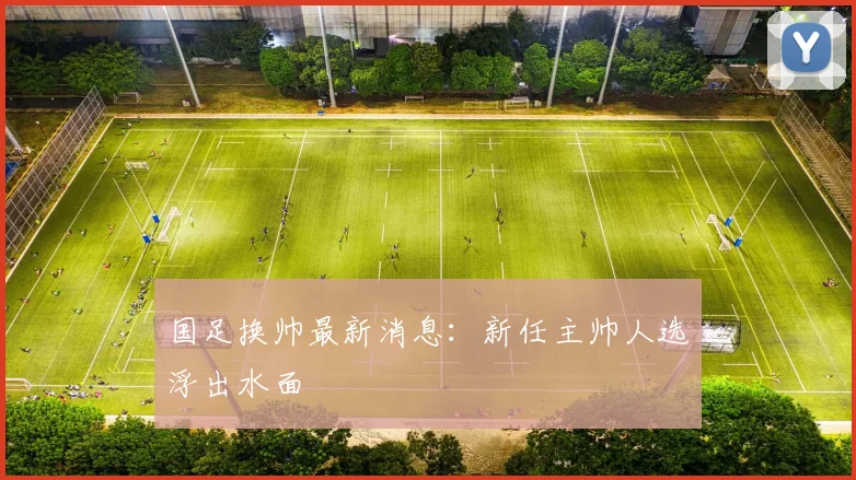 国足换帅最新消息：新任主帅人选浮出水面