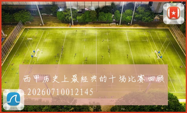 西甲历史上最经典的十场比赛回顾_20260710012145