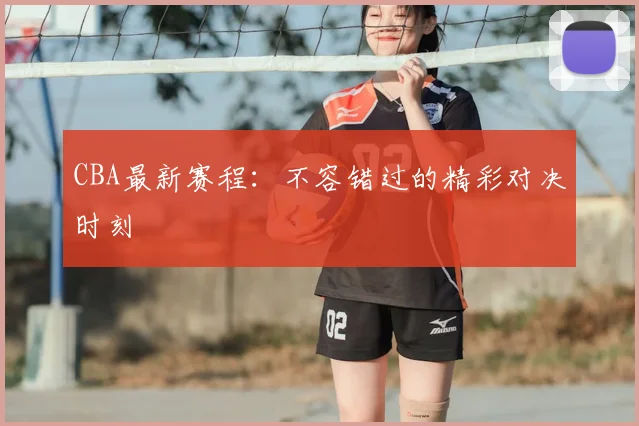 CBA最新赛程：不容错过的精彩对决时刻
