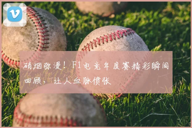 硝烟弥漫！F1电竞年度赛精彩瞬间回顾，让人血脉偾张