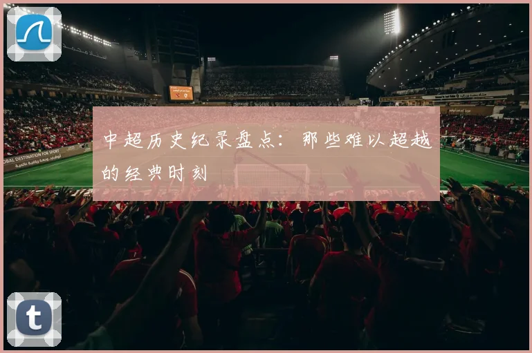 中超历史纪录盘点:那些难以超越的经典时刻