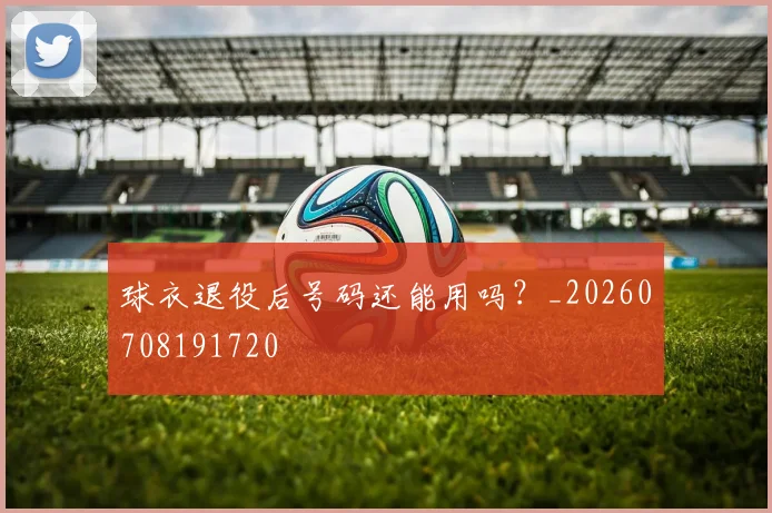 球衣退役后号码还能用吗?_20260708191720