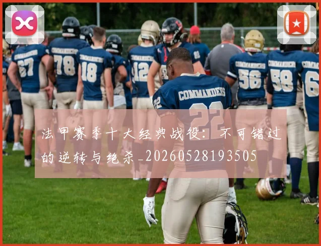 法甲赛季十大经典战役:不可错过的逆转与绝杀_20260528193505