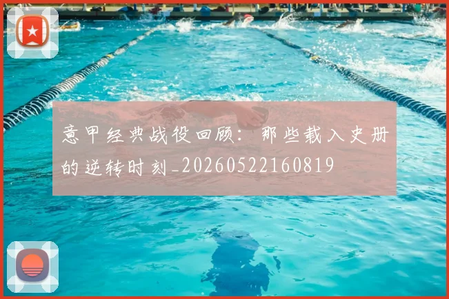 意甲经典战役回顾:那些载入史册的逆转时刻_20260522160819