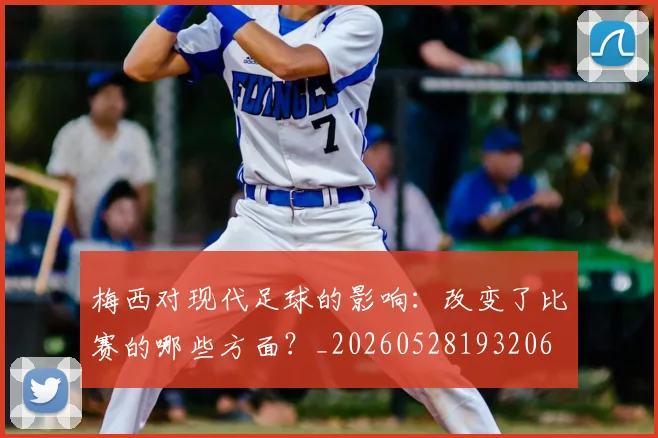 梅西对现代足球的影响:改变了比赛的哪些方面?_20260528193206
