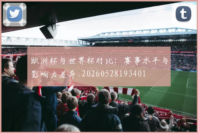 欧洲杯与世界杯对比:赛事水平与影响力差异_20260528193401