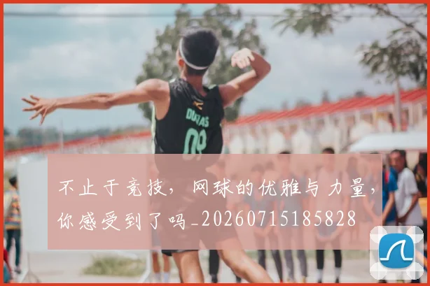 不止于竞技，网球的优雅与力量，你感受到了吗_20260715185828