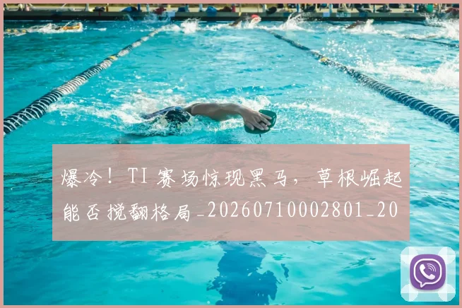 爆冷!TI 赛场惊现黑马,草根崛起能否搅翻格局_20260710002801_20260804163939