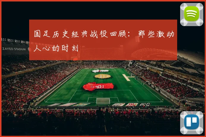 国足历史经典战役回顾：那些激动人心的时刻