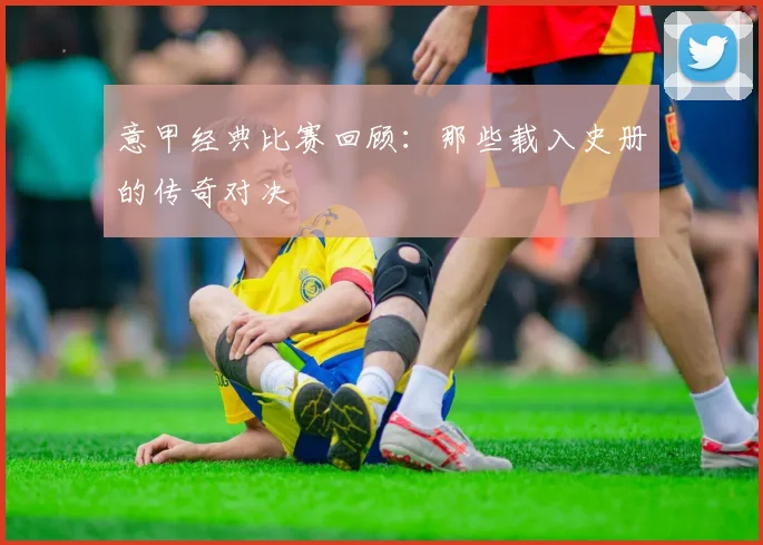 意甲经典比赛回顾:那些载入史册的传奇对决