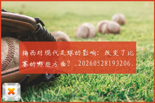 梅西对现代足球的影响:改变了比赛的哪些方面?_20260528193206_20260707023257