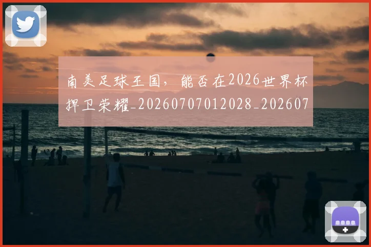 南美足球王国，能否在2026世界杯捍卫荣耀_20260707012028_20260718204525