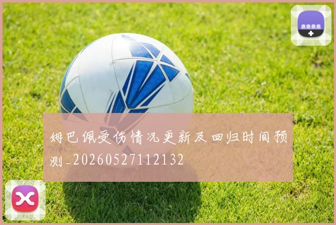 姆巴佩受伤情况更新及回归时间预测_20260527112132